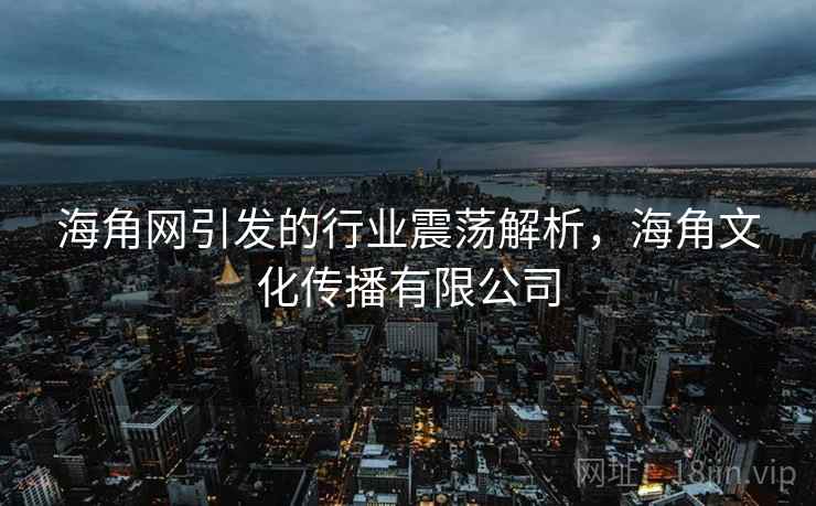 海角网引发的行业震荡解析，海角文化传播有限公司