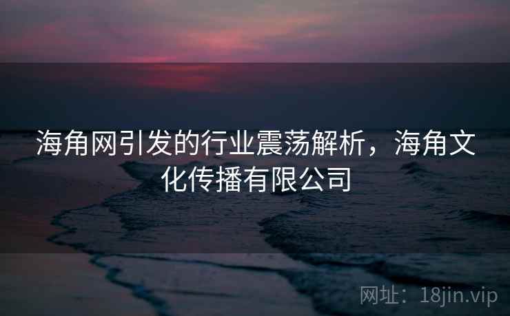 海角网引发的行业震荡解析，海角文化传播有限公司