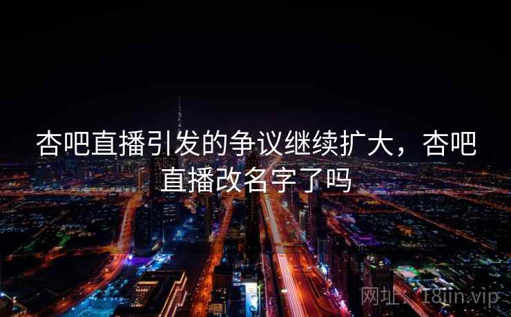 杏吧直播引发的争议继续扩大，杏吧直播改名字了吗