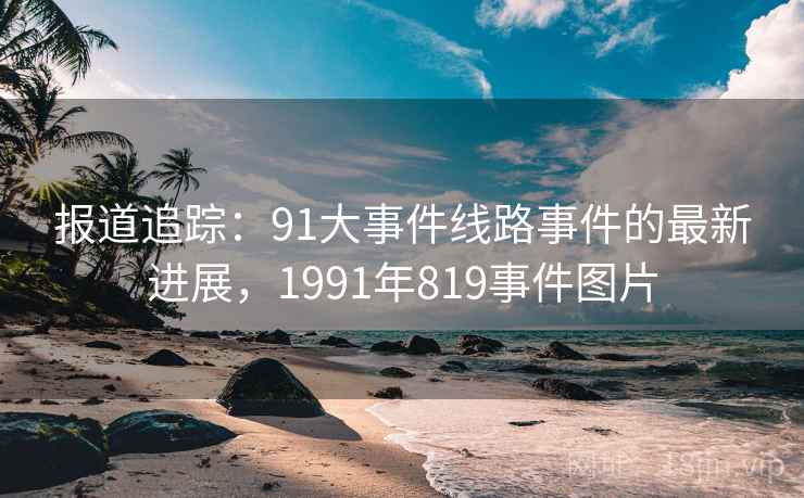 报道追踪：91大事件线路事件的最新进展，1991年819事件图片