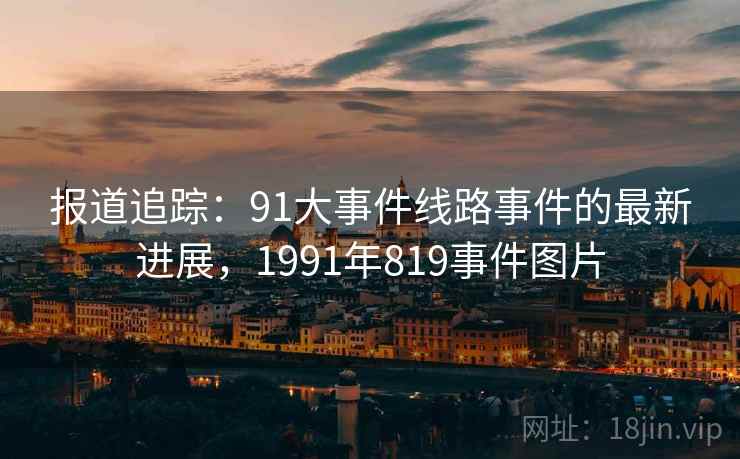 报道追踪：91大事件线路事件的最新进展，1991年819事件图片