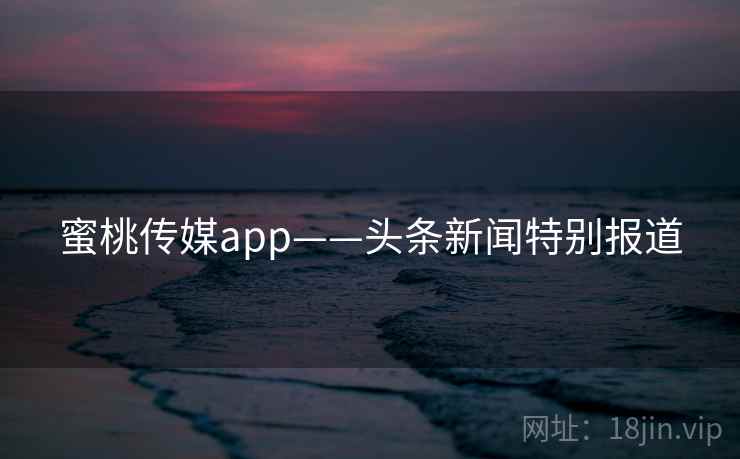 蜜桃传媒app——头条新闻特别报道