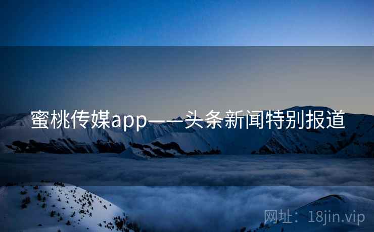 蜜桃传媒app——头条新闻特别报道
