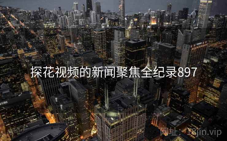 探花视频的新闻聚焦全纪录897