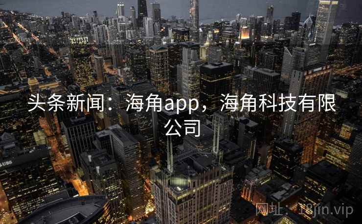 头条新闻：海角app，海角科技有限公司