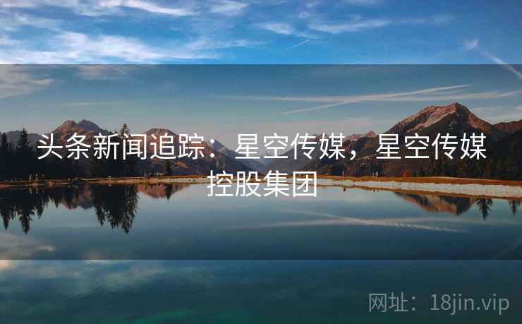 头条新闻追踪：星空传媒，星空传媒控股集团