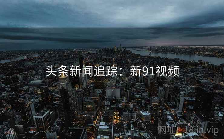 头条新闻追踪：新91视频