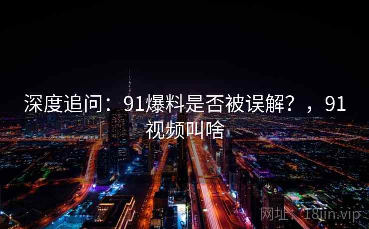 深度追问：91爆料是否被误解？，91视频叫啥