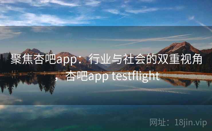 聚焦杏吧app：行业与社会的双重视角，杏吧app testflight
