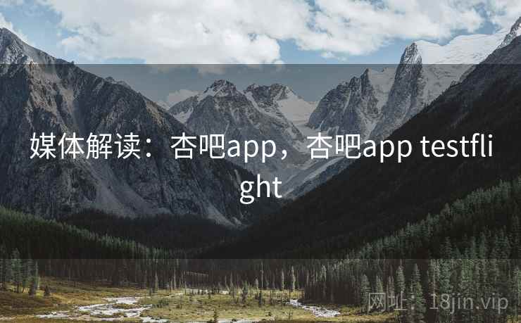 媒体解读：杏吧app，杏吧app testflight