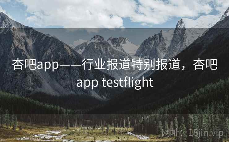杏吧app——行业报道特别报道，杏吧app testflight