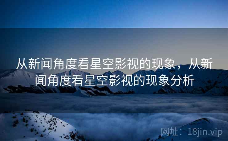 从新闻角度看星空影视的现象，从新闻角度看星空影视的现象分析