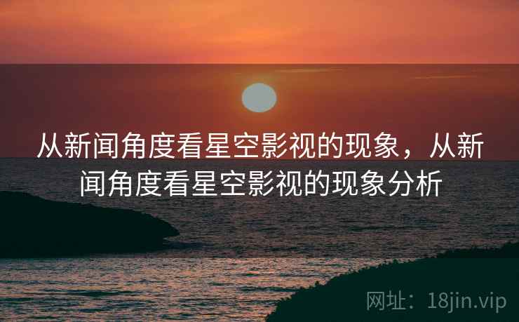 从新闻角度看星空影视的现象，从新闻角度看星空影视的现象分析