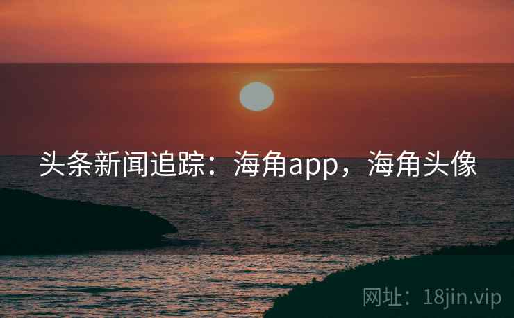 头条新闻追踪：海角app，海角头像