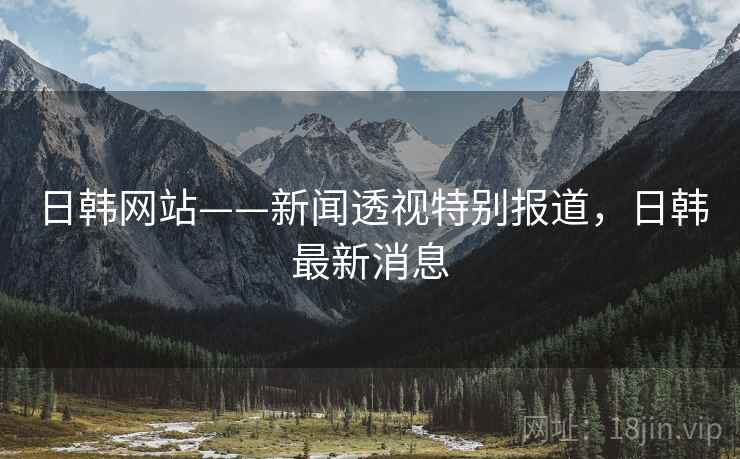 日韩网站——新闻透视特别报道，日韩最新消息