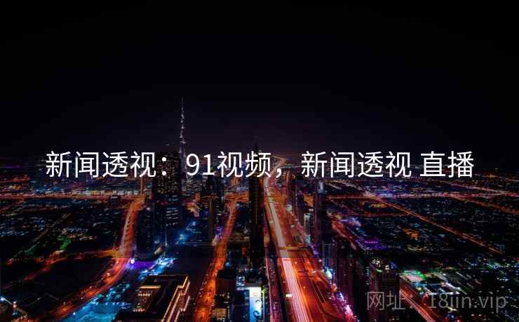 新闻透视：91视频，新闻透视 直播