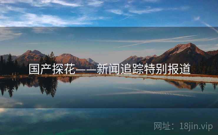 国产探花——新闻追踪特别报道