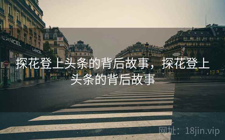探花登上头条的背后故事，探花登上头条的背后故事