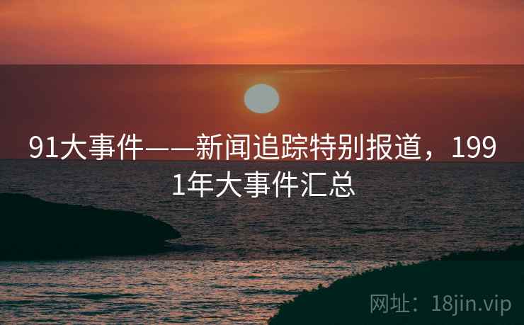 91大事件——新闻追踪特别报道，1991年大事件汇总