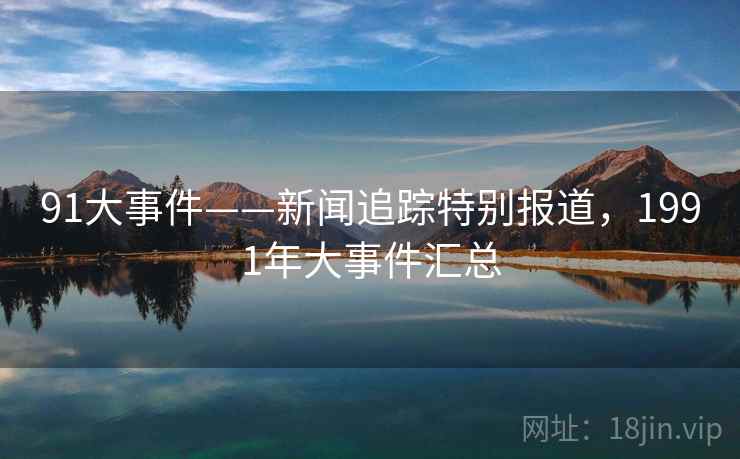91大事件——新闻追踪特别报道，1991年大事件汇总