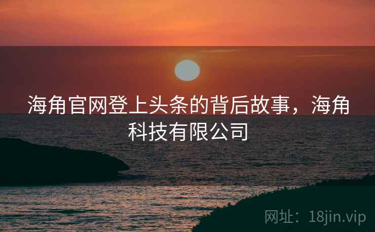 海角官网登上头条的背后故事，海角科技有限公司