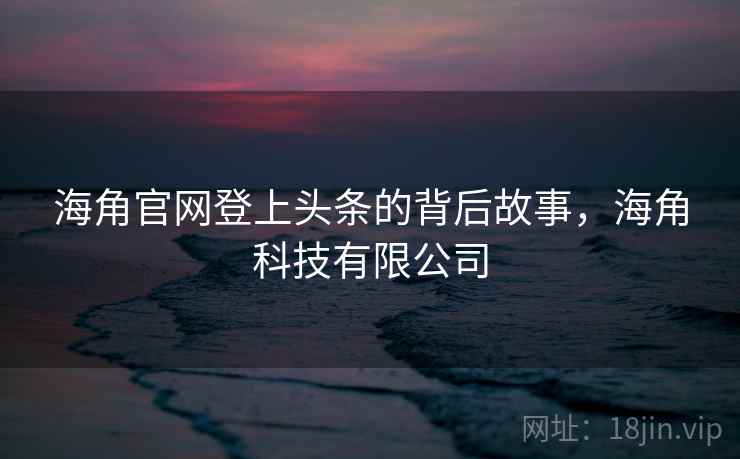 海角官网登上头条的背后故事，海角科技有限公司