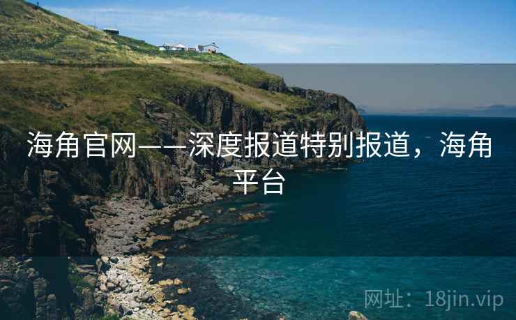 海角官网——深度报道特别报道，海角平台