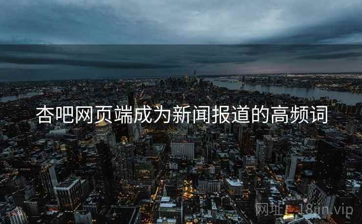 杏吧网页端成为新闻报道的高频词