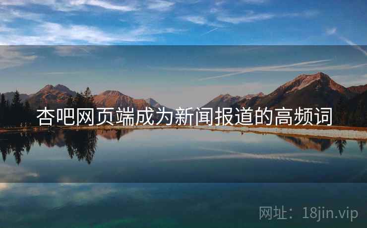 杏吧网页端成为新闻报道的高频词